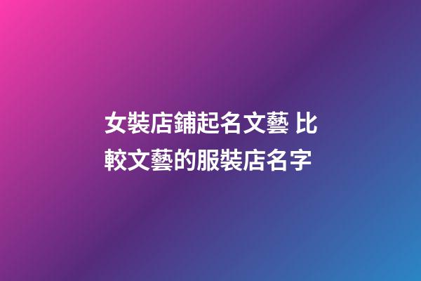 女裝店鋪起名文藝 比較文藝的服裝店名字-第1張-店鋪起名-玄機派